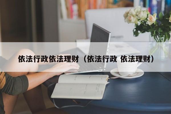 依法行政依法理财(依法行政 依法理财)