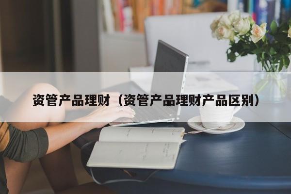资管产品理财(资管产品理财产品区别)