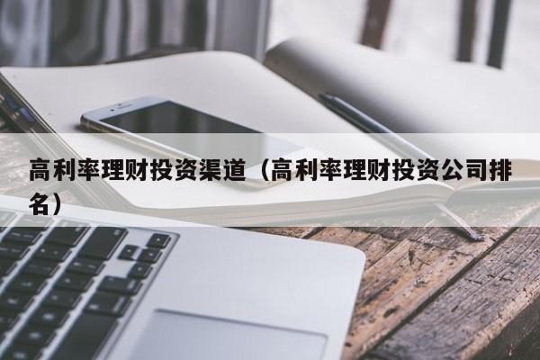 高利率理财投资渠道(高利率理财投资公司排名)